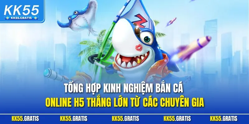 Tổng hợp kinh nghiệm bắn cá online H5 thắng lớn từ các chuyên gia